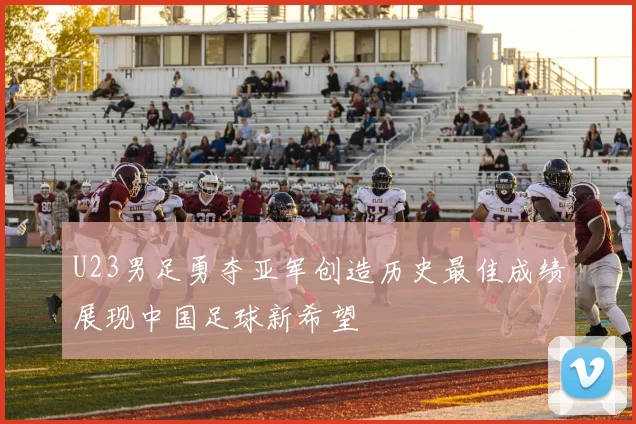 U23男足勇夺亚军创造历史最佳成绩展现中国足球新希望