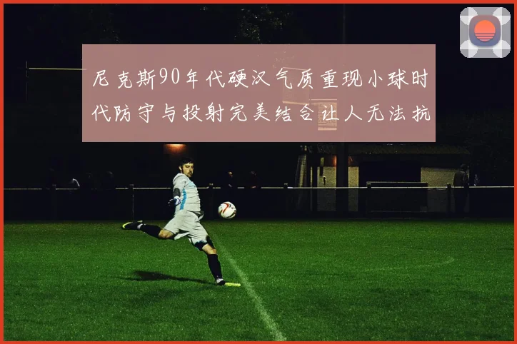 尼克斯90年代硬汉气质重现小球时代防守与投射完美结合让人无法抗拒