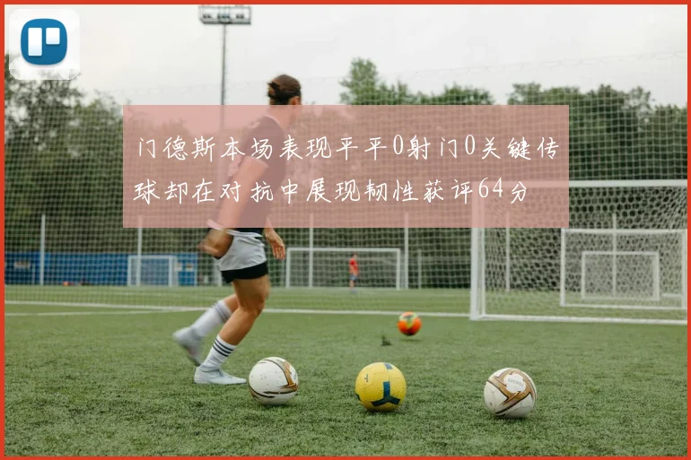 门德斯本场表现平平0射门0关键传球却在对抗中展现韧性获评64分