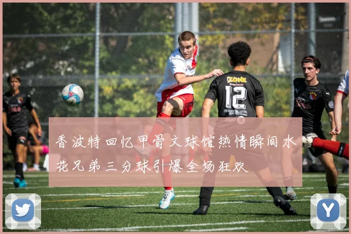 香波特回忆甲骨文球馆热情瞬间水花兄弟三分球引爆全场狂欢