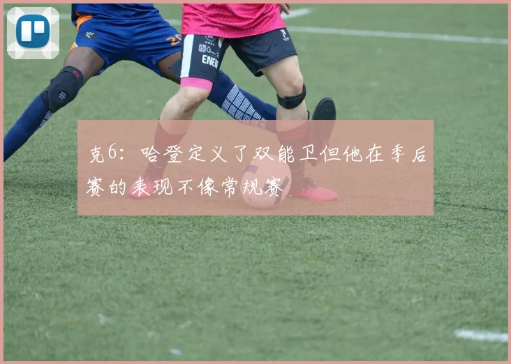 克6：哈登定义了双能卫但他在季后赛的表现不像常规赛