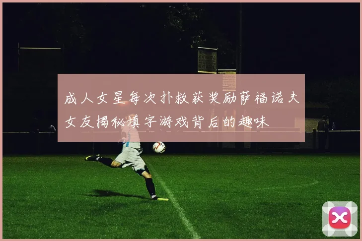 成人女星每次扑救获奖励萨福诺夫女友揭秘填字游戏背后的趣味