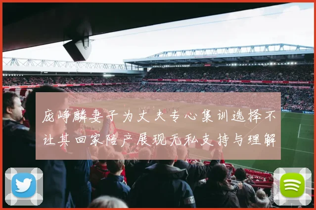 庞峥麟妻子为丈夫专心集训选择不让其回家陪产展现无私支持与理解