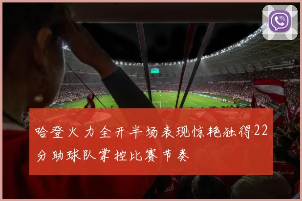 哈登火力全开半场表现惊艳独得22分助球队掌控比赛节奏