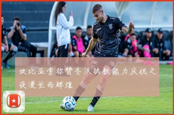 坎比亚索称赞齐沃执教能力庆祝之夜漫长而辉煌