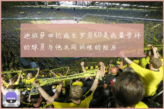 迪班萨回忆成长岁月KD是我最崇拜的球员与他共同训练的经历