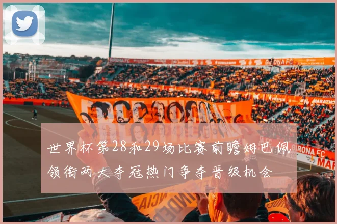 世界杯第28和29场比赛前瞻姆巴佩领衔两大夺冠热门争夺晋级机会