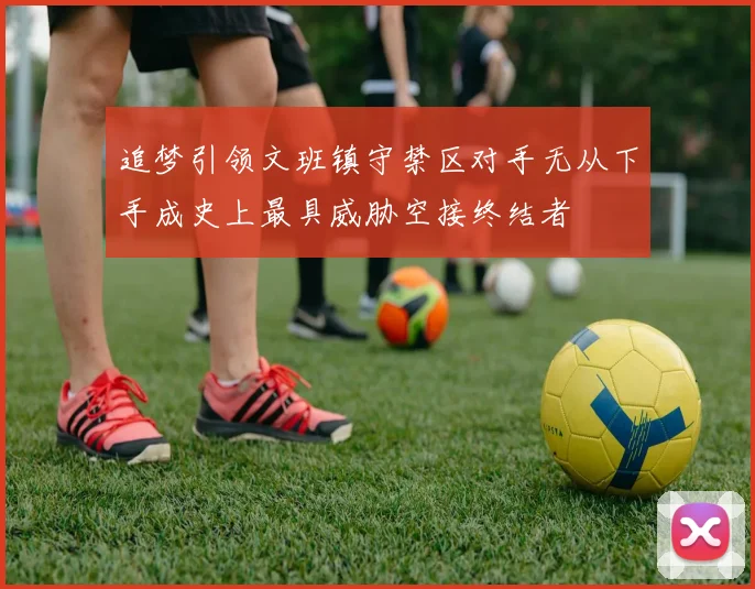 追梦引领文班镇守禁区对手无从下手成史上最具威胁空接终结者