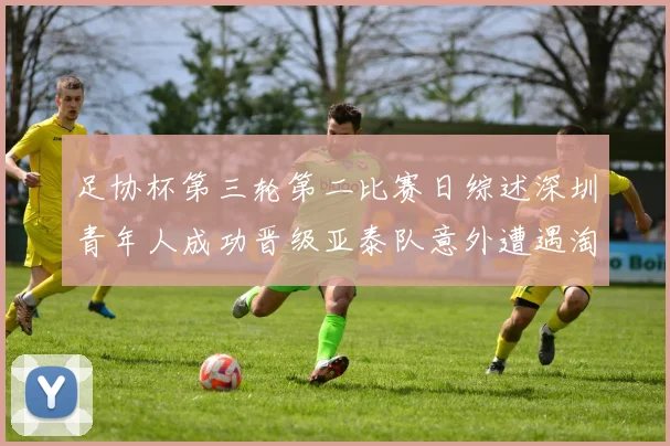 足协杯第三轮第二比赛日综述深圳青年人成功晋级亚泰队意外遭遇淘汰