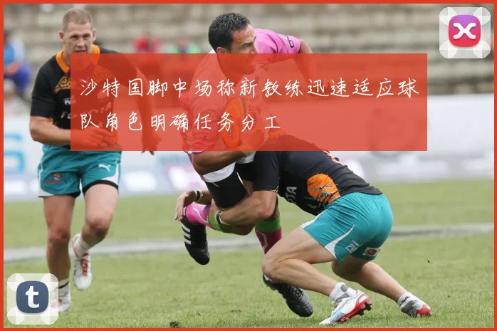 沙特国脚中场称新教练迅速适应球队角色明确任务分工