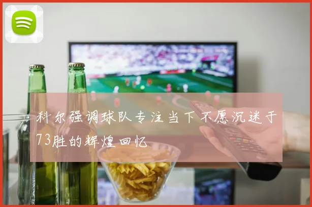 科尔强调球队专注当下不愿沉迷于73胜的辉煌回忆
