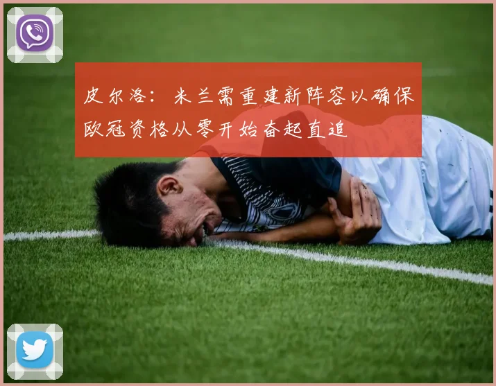 皮尔洛：米兰需重建新阵容以确保欧冠资格从零开始奋起直追