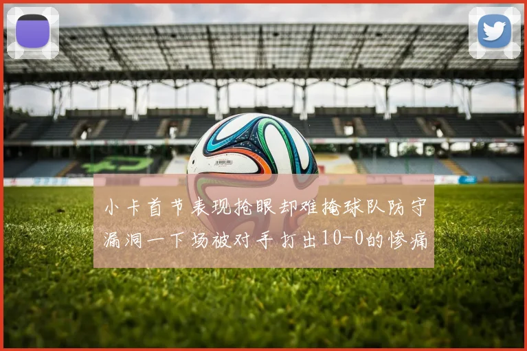 小卡首节表现抢眼却难掩球队防守漏洞一下场被对手打出10-0的惨痛局面