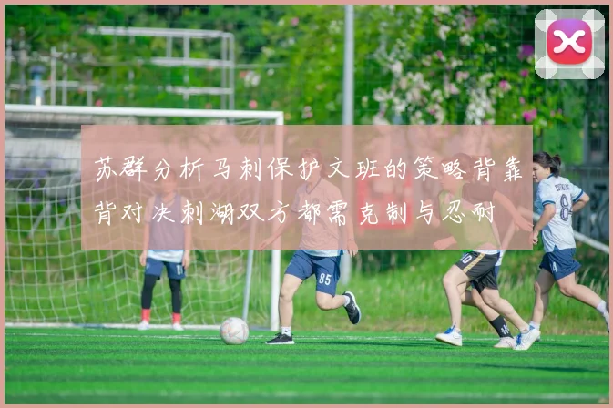 苏群分析马刺保护文班的策略背靠背对决刺湖双方都需克制与忍耐