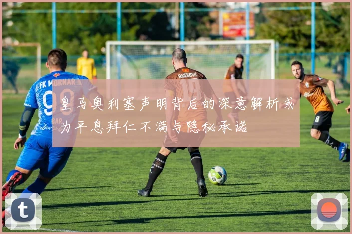皇马奥利塞声明背后的深意解析或为平息拜仁不满与隐秘承诺