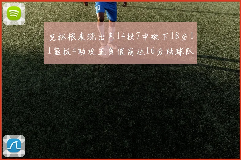 克林根表现出色14投7中砍下18分11篮板4助攻正负值高达16分助球队获胜