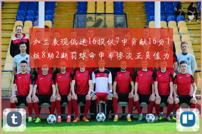 加兰表现低迷16投仅7中贡献16分1板8助2断罚球命中率惨淡正负值为负24
