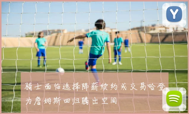 骑士面临选择降薪续约或交易哈登为詹姆斯回归腾出空间