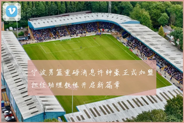 宁波男篮重磅消息许钟豪正式加盟担任助理教练开启新篇章