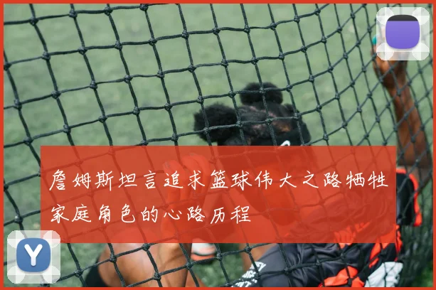 詹姆斯坦言追求篮球伟大之路牺牲家庭角色的心路历程