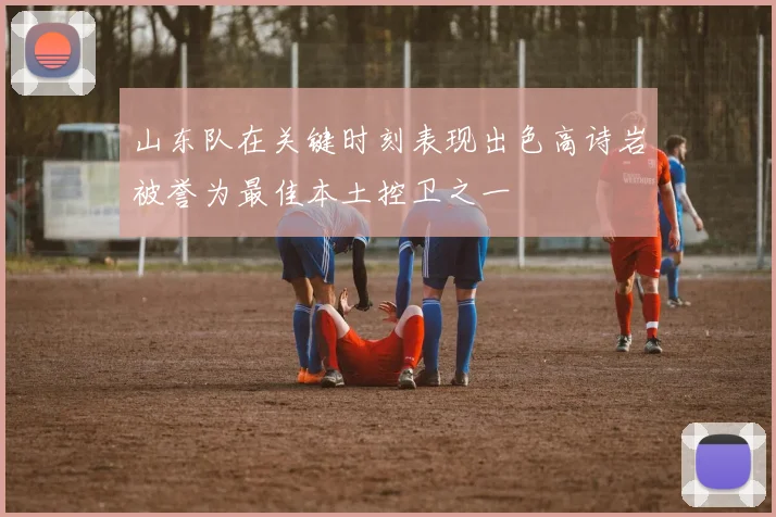 山东队在关键时刻表现出色高诗岩被誉为最佳本土控卫之一