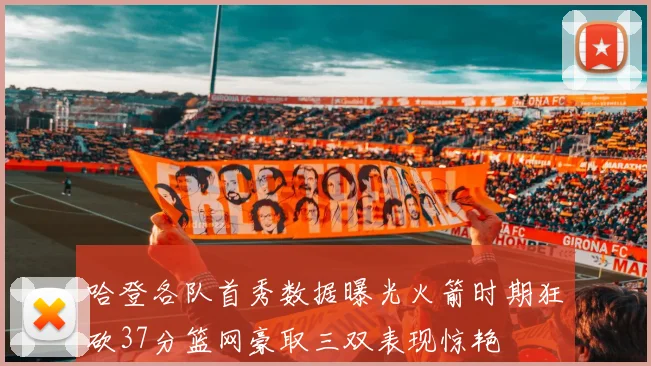 哈登各队首秀数据曝光火箭时期狂砍37分篮网豪取三双表现惊艳