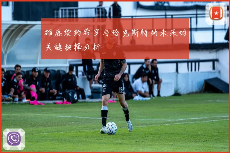 雄鹿续约希罗与哈克斯特纳未来的关键抉择分析