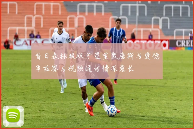 昔日森林狼双子星重聚唐斯与爱德华兹赛后视频通话情深意长