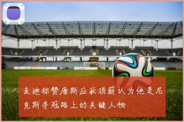 麦迪称赞唐斯应获顶薪认为他是尼克斯夺冠路上的关键人物