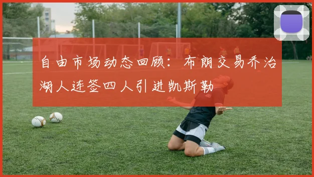 自由市场动态回顾：布朗交易乔治湖人连签四人引进凯斯勒