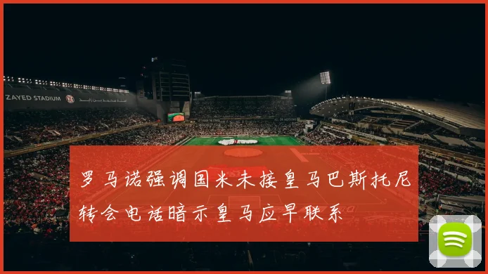 罗马诺强调国米未接皇马巴斯托尼转会电话暗示皇马应早联系