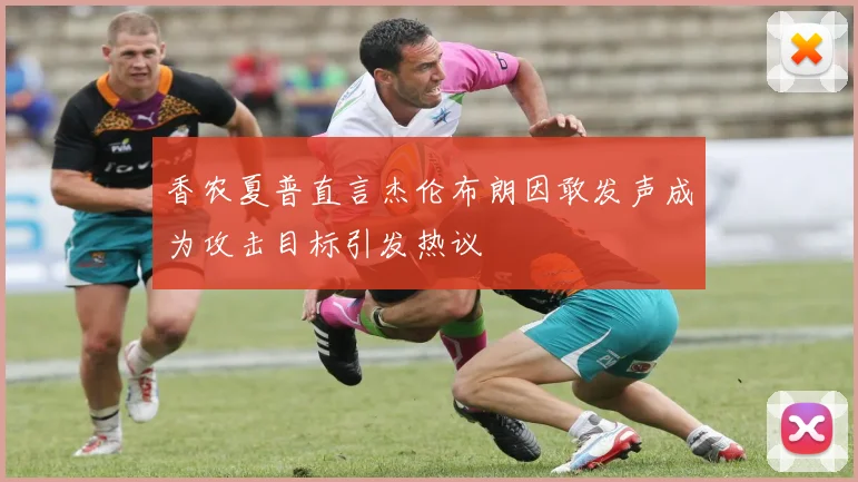 香农夏普直言杰伦布朗因敢发声成为攻击目标引发热议
