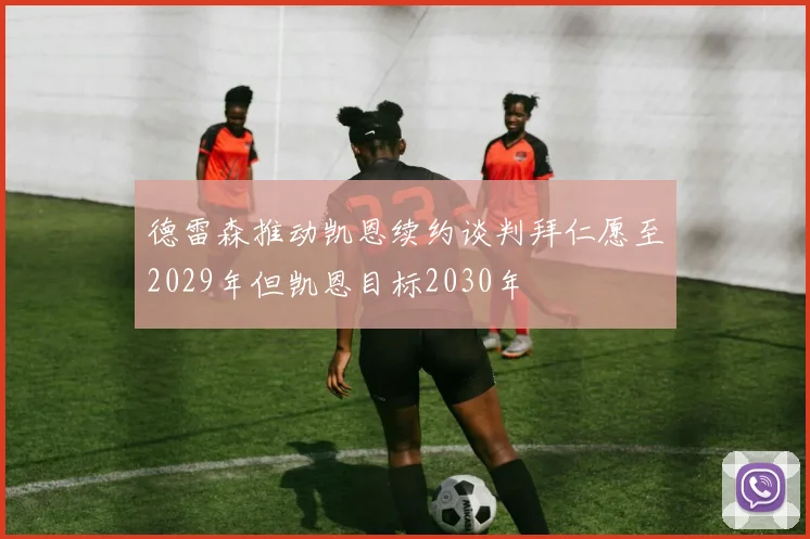 德雷森推动凯恩续约谈判拜仁愿至2029年但凯恩目标2030年