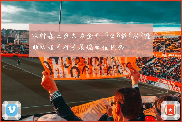 沃特森三分火力全开19分8板6助2帽助队追平对手展现绝佳状态