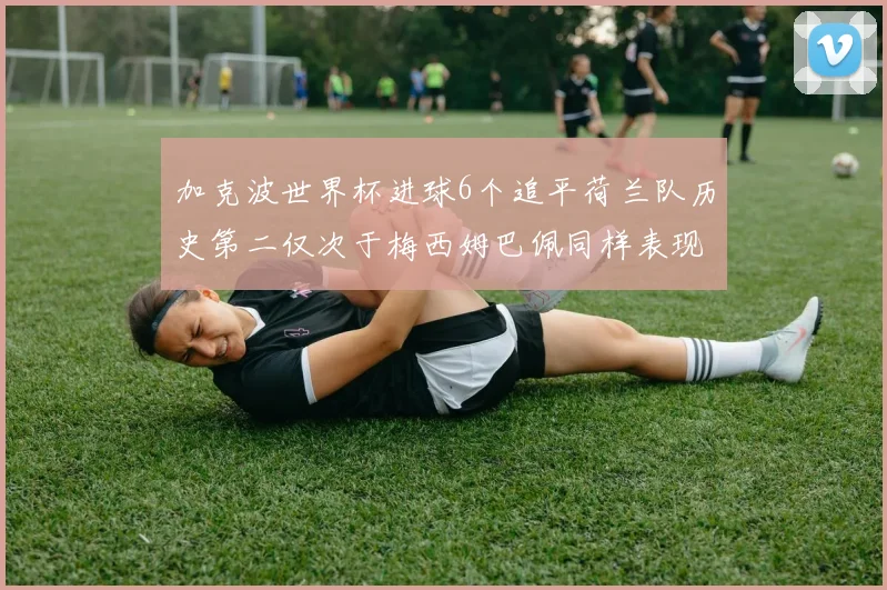 加克波世界杯进球6个追平荷兰队历史第二仅次于梅西姆巴佩同样表现出色