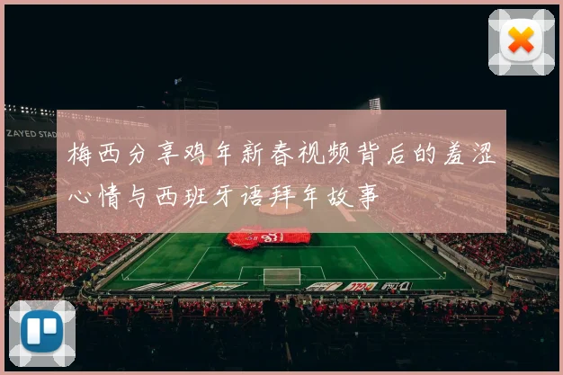 梅西分享鸡年新春视频背后的羞涩心情与西班牙语拜年故事