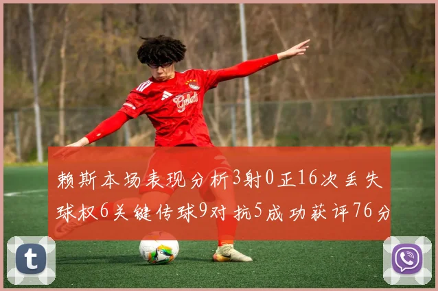 赖斯本场表现分析3射0正16次丢失球权6关键传球9对抗5成功获评76分