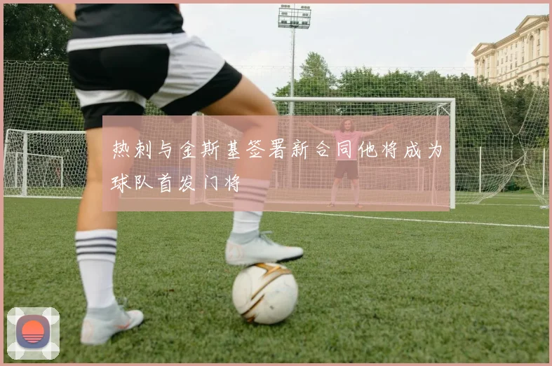 热刺与金斯基签署新合同他将成为球队首发门将