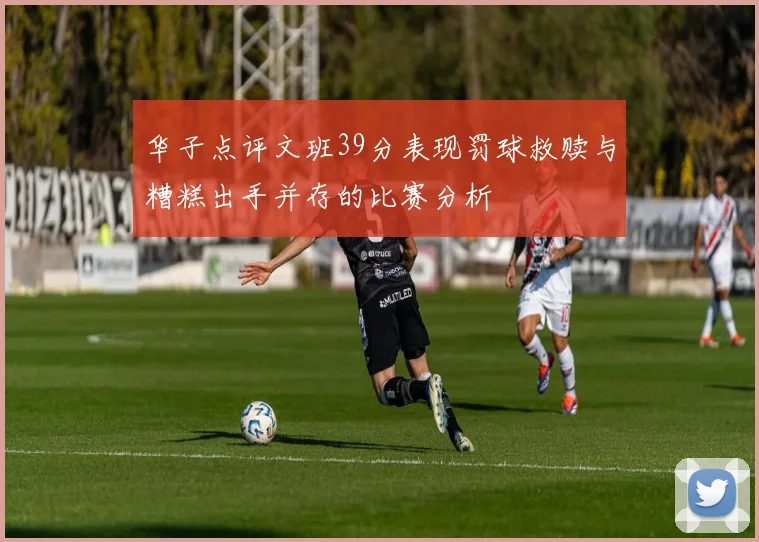 华子点评文班39分表现罚球救赎与糟糕出手并存的比赛分析