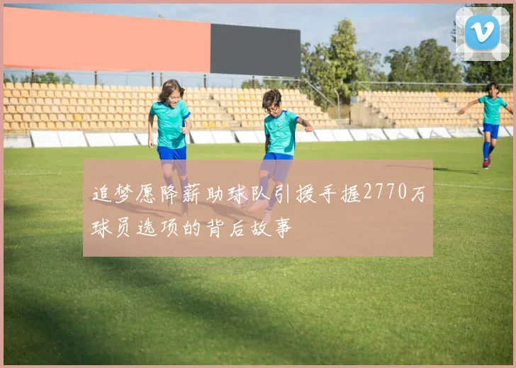 追梦愿降薪助球队引援手握2770万球员选项的背后故事